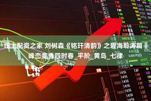 线上配资之家 刘树森《铭玕清韵》之碧海聆涛篇‖峰峦竞秀四时春_平阶_黄岛_七律