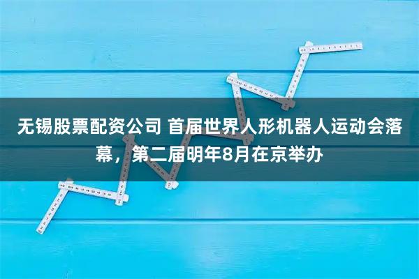 无锡股票配资公司 首届世界人形机器人运动会落幕，第二届明年8月在京举办