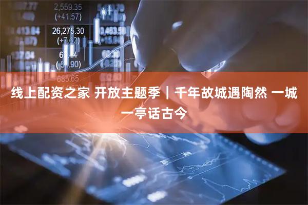 线上配资之家 开放主题季｜千年故城遇陶然 一城一亭话古今