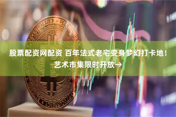 股票配资网配资 百年法式老宅变身梦幻打卡地！艺术市集限时开放→