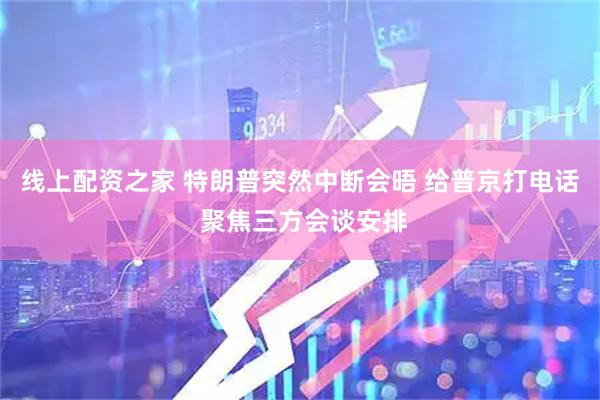 线上配资之家 特朗普突然中断会晤 给普京打电话 聚焦三方会谈安排