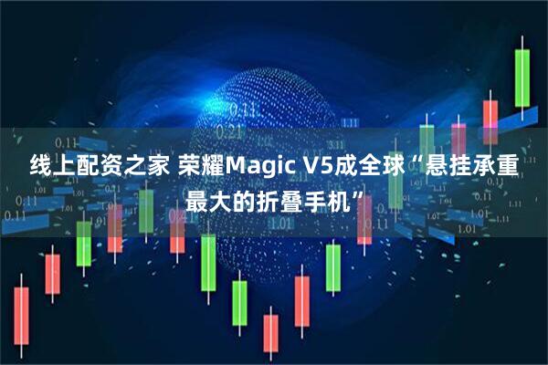 线上配资之家 荣耀Magic V5成全球“悬挂承重最大的折叠手机”