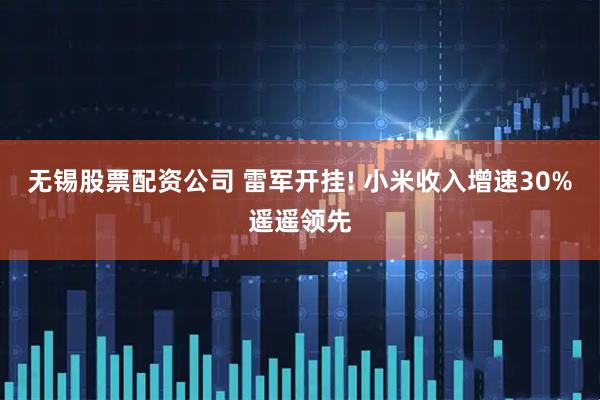 无锡股票配资公司 雷军开挂! 小米收入增速30%遥遥领先