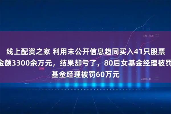 线上配资之家 利用未公开信息趋同买入41只股票，交易金额3300余万元，结果却亏了，80后女基金经理被罚60万元