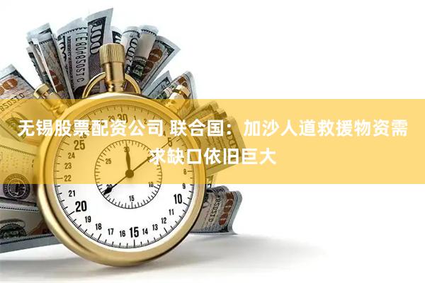 无锡股票配资公司 联合国：加沙人道救援物资需求缺口依旧巨大
