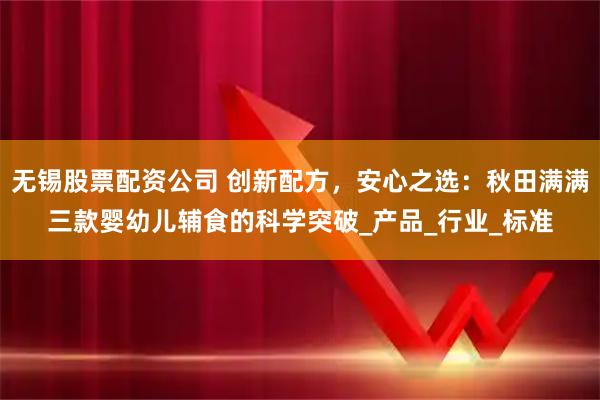 无锡股票配资公司 创新配方，安心之选：秋田满满三款婴幼儿辅食的科学突破_产品_行业_标准