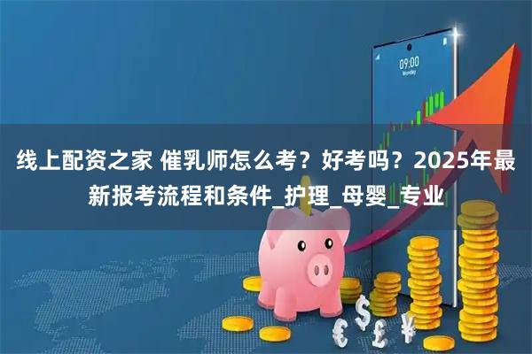 线上配资之家 催乳师怎么考？好考吗？2025年最新报考流程和条件_护理_母婴_专业