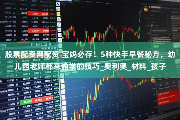 股票配资网配资 宝妈必存！5种快手早餐秘方，幼儿园老师都来偷学的技巧_奥利奥_材料_孩子