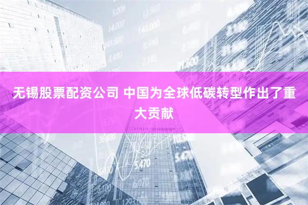 无锡股票配资公司 中国为全球低碳转型作出了重大贡献
