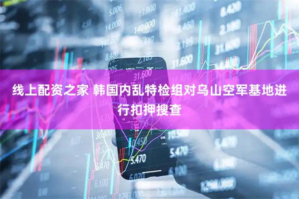 线上配资之家 韩国内乱特检组对乌山空军基地进行扣押搜查