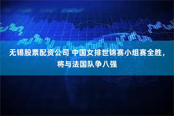 无锡股票配资公司 中国女排世锦赛小组赛全胜，将与法国队争八强