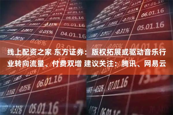 线上配资之家 东方证券：版权拓展或驱动音乐行业转向流量、付费双增 建议关注：腾讯、网易云