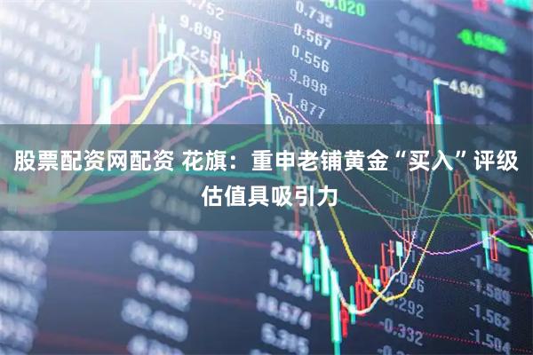 股票配资网配资 花旗：重申老铺黄金“买入”评级 估值具吸引力