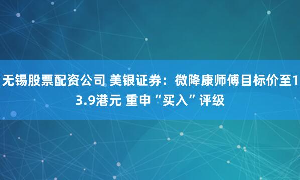 无锡股票配资公司 美银证券：微降康师傅目标价至13.9港元 重申“买入”评级