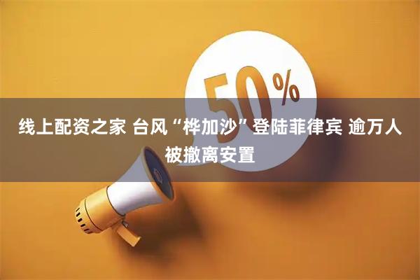 线上配资之家 台风“桦加沙”登陆菲律宾 逾万人被撤离安置