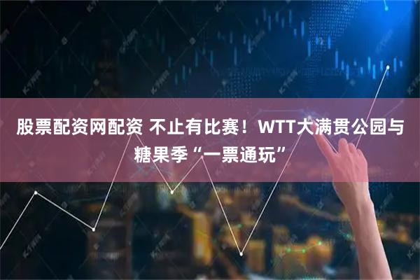 股票配资网配资 不止有比赛！WTT大满贯公园与糖果季“一票通玩”