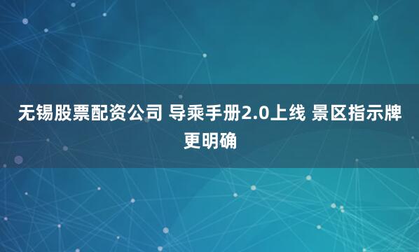 无锡股票配资公司 导乘手册2.0上线 景区指示牌更明确