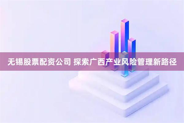 无锡股票配资公司 探索广西产业风险管理新路径