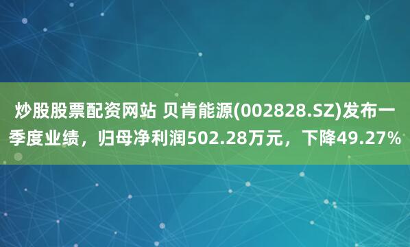 炒股股票配资网站 贝肯能源(002828.SZ)发布一季度业绩，归母净利润502.28万元，下降49.27%