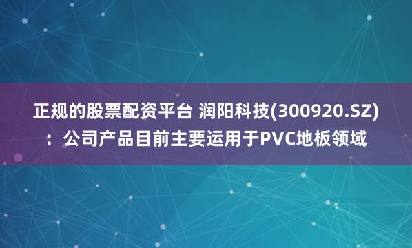 正规的股票配资平台 润阳科技(300920.SZ)：公司产品目前主要运用于PVC地板领域