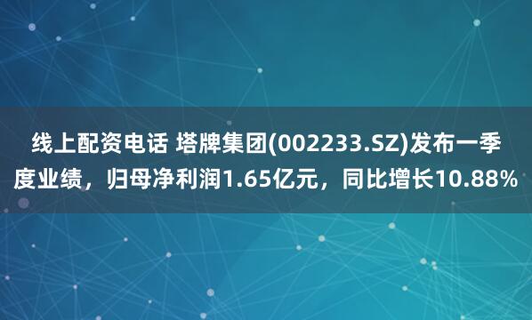 线上配资电话 塔牌集团(002233.SZ)发布一季度业绩，归母净利润1.65亿元，同比增长10.88%