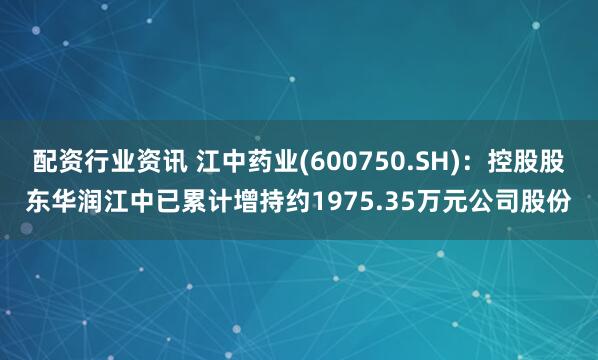 配资行业资讯 江中药业(600750.SH)：控股股东华润江中已累计增持约1975.35万元公司股份