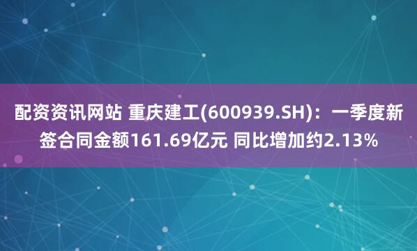 配资资讯网站 重庆建工(600939.SH)：一季度新签合同金额161.69亿元 同比增加约2.13%