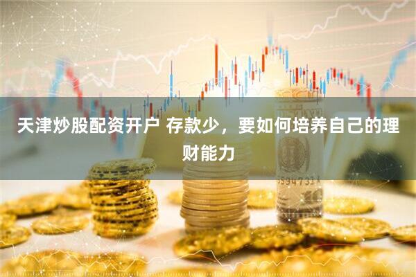 天津炒股配资开户 存款少，要如何培养自己的理财能力