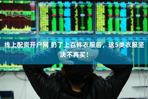 线上配资开户网 扔了上百件衣服后，这5类衣服坚决不再买！