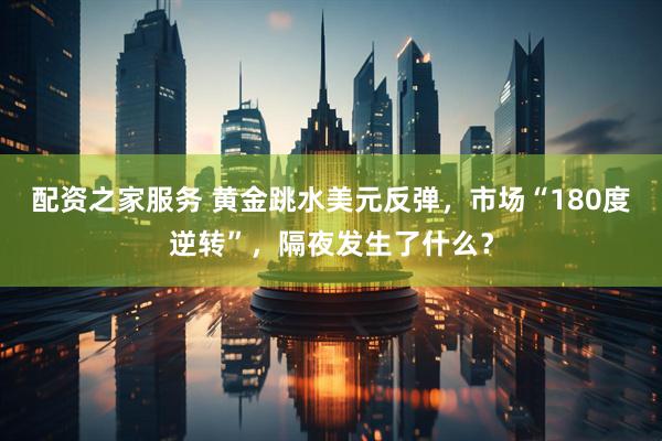 配资之家服务 黄金跳水美元反弹，市场“180度逆转”，隔夜发生了什么？