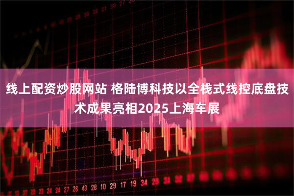 线上配资炒股网站 格陆博科技以全栈式线控底盘技术成果亮相2025上海车展