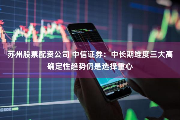 苏州股票配资公司 中信证券：中长期维度三大高确定性趋势仍是选择重心