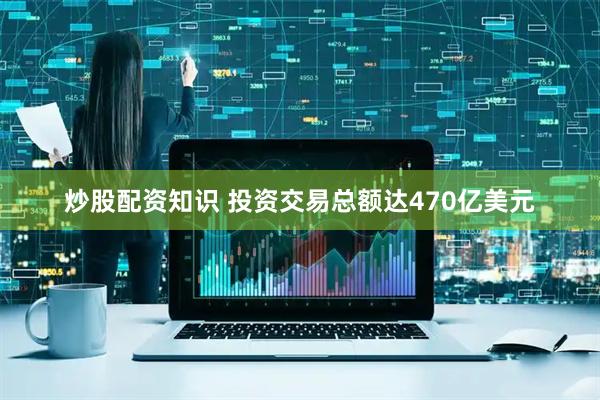 炒股配资知识 投资交易总额达470亿美元
