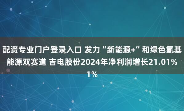 配资专业门户登录入口 发力“新能源+”和绿色氢基能源双赛道 吉电股份2024年净利润增长21.01%