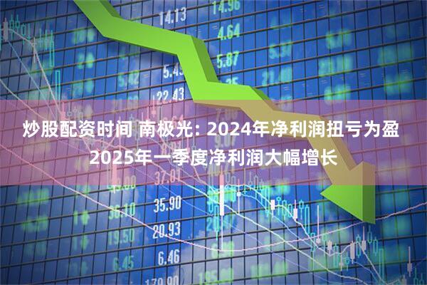 炒股配资时间 南极光: 2024年净利润扭亏为盈 2025年一季度净利润大幅增长
