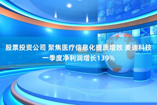 股票投资公司 聚焦医疗信息化提质增效 麦迪科技一季度净利润增长139%