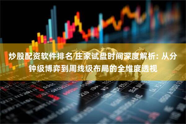 炒股配资软件排名 庄家试盘时间深度解析: 从分钟级博弈到周线级布局的全维度透视