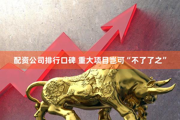 配资公司排行口碑 重大项目岂可“不了了之”
