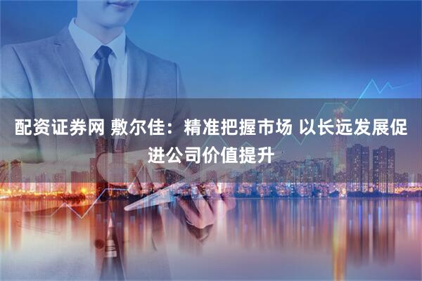 配资证券网 敷尔佳：精准把握市场 以长远发展促进公司价值提升