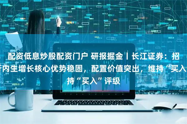 配资低息炒股配资门户 研报掘金丨长江证券：招商银行内生增长核心优势稳固，配置价值突出，维持“买入”评级
