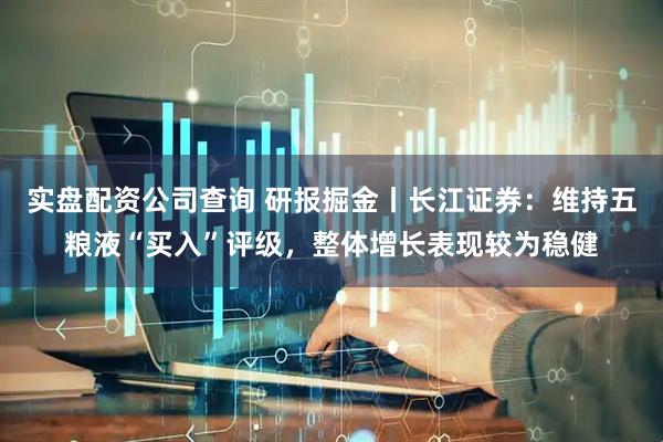 实盘配资公司查询 研报掘金丨长江证券：维持五粮液“买入”评级，整体增长表现较为稳健