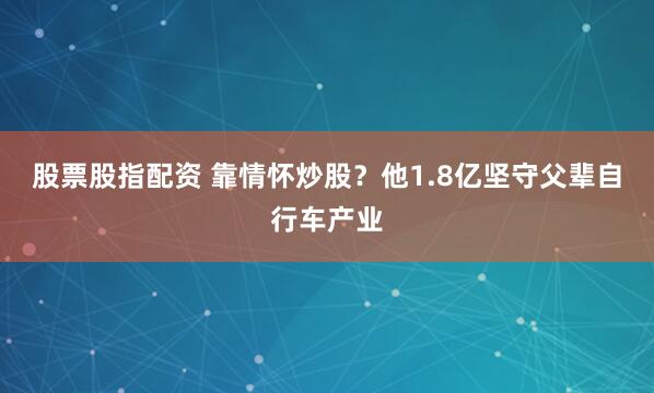 股票股指配资 靠情怀炒股？他1.8亿坚守父辈自行车产业