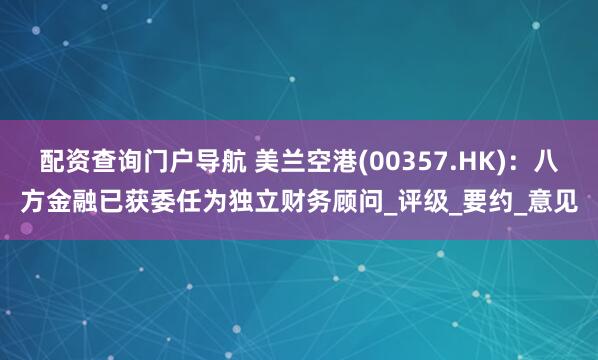 配资查询门户导航 美兰空港(00357.HK)：八方金融已获委任为独立财务顾问_评级_要约_意见