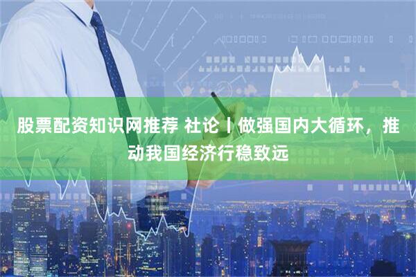 股票配资知识网推荐 社论丨做强国内大循环，推动我国经济行稳致远