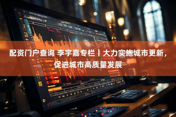 配资门户查询 李宇嘉专栏丨大力实施城市更新，促进城市高质量发展