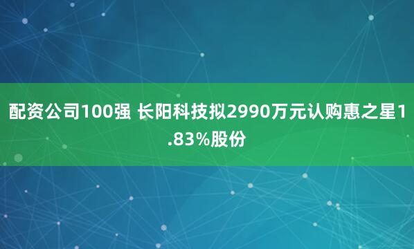 配资公司100强 长阳科技拟2990万元认购惠之星1.83%股份