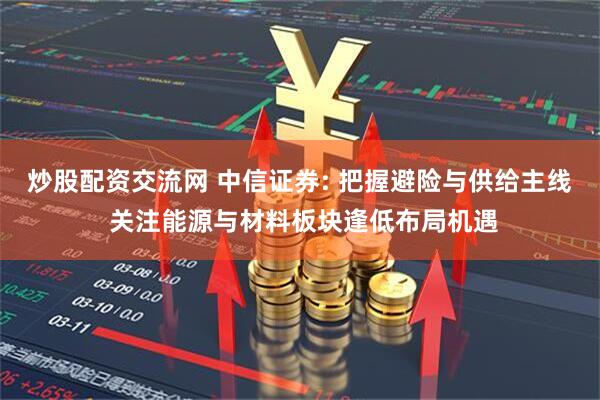 炒股配资交流网 中信证券: 把握避险与供给主线 关注能源与材料板块逢低布局机遇
