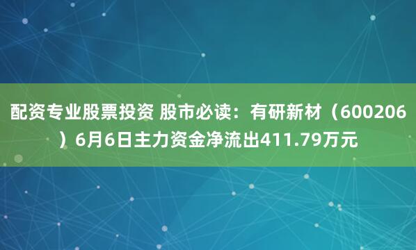 配资专业股票投资 股市必读：有研新材（600206）6月6日主力资金净流出411.79万元