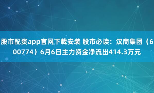 股市配资app官网下载安装 股市必读：汉商集团（600774）6月6日主力资金净流出414.3万元