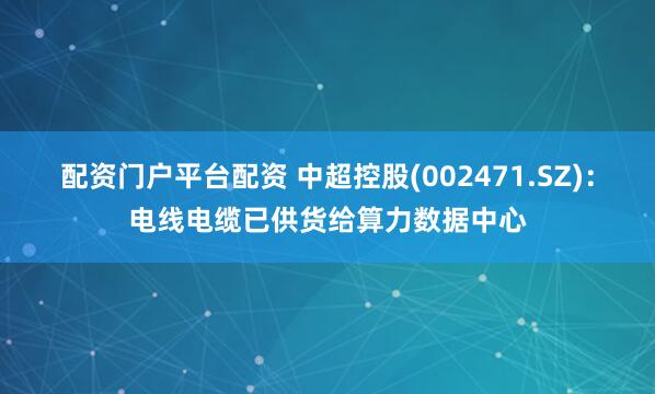 配资门户平台配资 中超控股(002471.SZ)：电线电缆已供货给算力数据中心